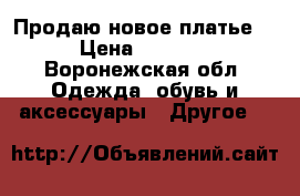 Продаю новое платье. › Цена ­ 1 000 - Воронежская обл. Одежда, обувь и аксессуары » Другое   